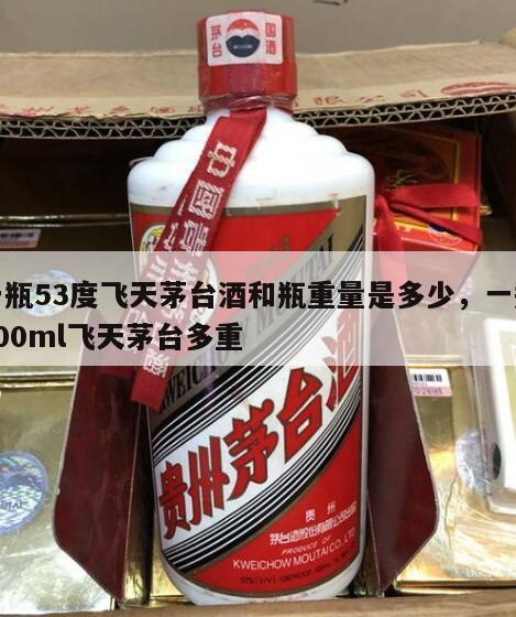 一瓶53度飞天茅台酒和瓶重量是多少，一瓶500ml飞天茅台多重