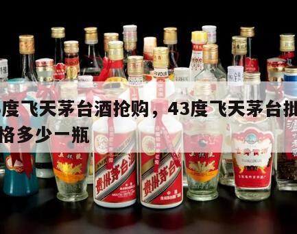 43度飞天茅台酒抢购，43度飞天茅台批发价格多少一瓶