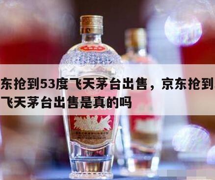 京东抢到53度飞天茅台出售，京东抢到53度飞天茅台出售是真的吗