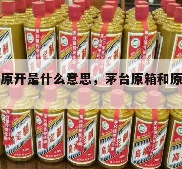 茅台酒原开是什么意思，茅台原箱和原开什么区别