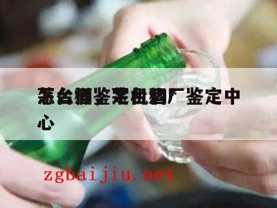 茅台酒鉴定机构*
怎么样，茅台酒厂鉴定中心