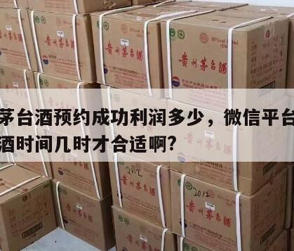 微信茅台酒预约成功利润多少，微信平台预约茅台酒时间几时才合适啊?