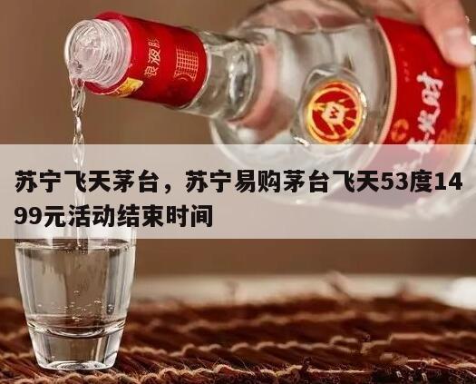 苏宁飞天茅台，苏宁易购茅台飞天53度1499元活动结束时间