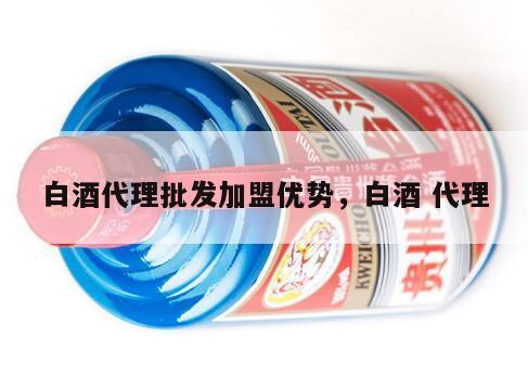 白酒代理批发加盟优势，白酒 代理
