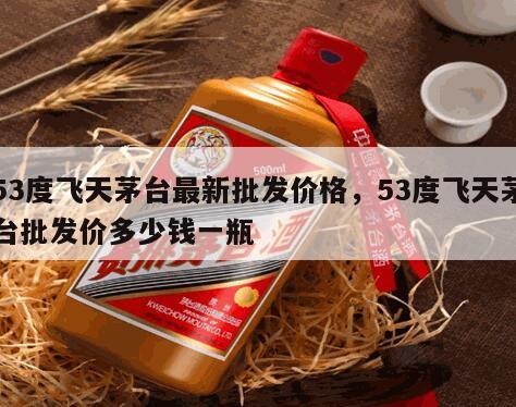 53度飞天茅台最新批发价格，53度飞天茅台批发价多少钱一瓶