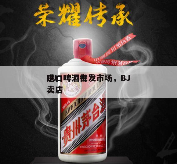 BJ
进口啤酒批发市场，BJ
进口啤酒专卖店