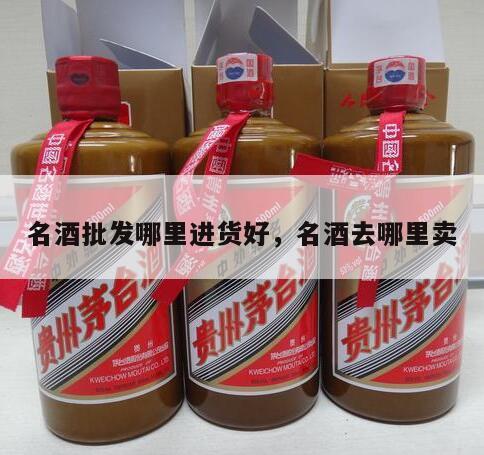 名酒批发哪里进货好，名酒去哪里卖