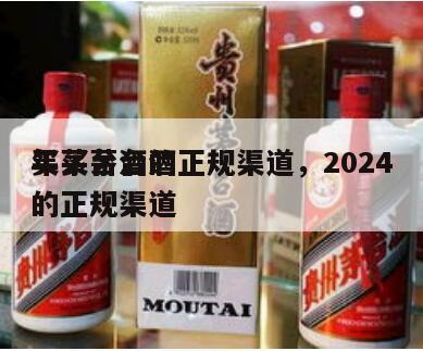 买茅台酒的正规渠道，2024
年买茅台酒的正规渠道