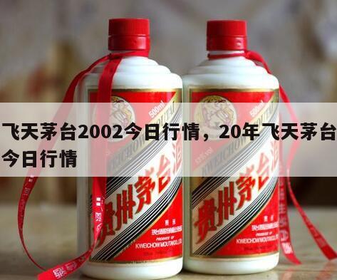 飞天茅台2002今日行情，20年飞天茅台今日行情