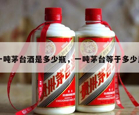 一吨茅台酒是多少瓶，一吨茅台等于多少斤