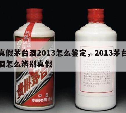 真假茅台酒2013怎么鉴定，2013茅台酒怎么辨别真假