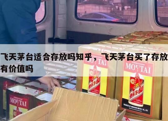 飞天茅台适合存放吗知乎，飞天茅台买了存放有价值吗