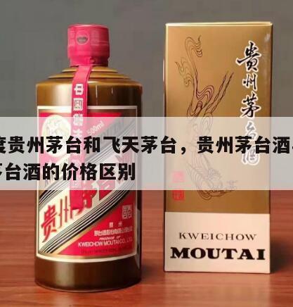 53度贵州茅台和飞天茅台，贵州茅台酒与飞天茅台酒的价格区别