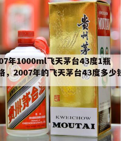 2007年1000ml飞天茅台43度1瓶价格，2007年的飞天茅台43度多少钱一瓶