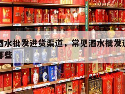 常见酒水批发进货渠道，常见酒水批发进货渠道有哪些