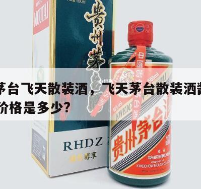 贵州茅台飞天散装酒,飞天茅台散装洒酱香型53度价格是多少?