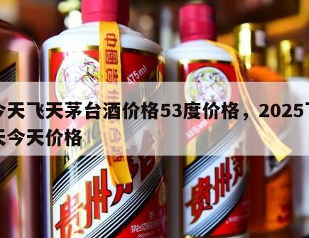 今天飞天茅台酒价格53度价格,2025飞天今天价格