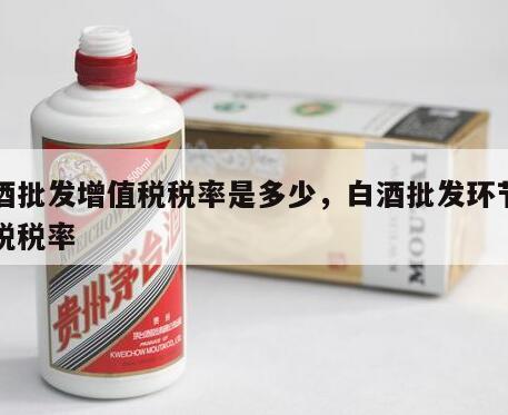 白酒批发增值税税率是多少,白酒批发环节消费税税率