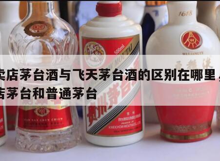 专卖店茅台酒与飞天茅台酒的区别在哪里,专卖店茅台和普通茅台
