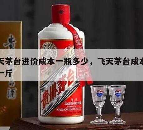飞天茅台进价成本一瓶多少,飞天茅台成本多少一斤