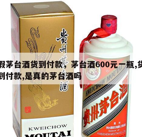 假茅台酒货到付款,茅台酒600元一瓶,货到付款,是真的茅台酒吗