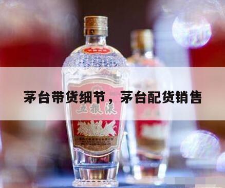 茅台带货细节,茅台配货销售