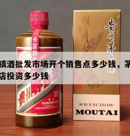 茅台镇酒批发市场开个销售点多少钱,茅台酒专卖店投资多少钱