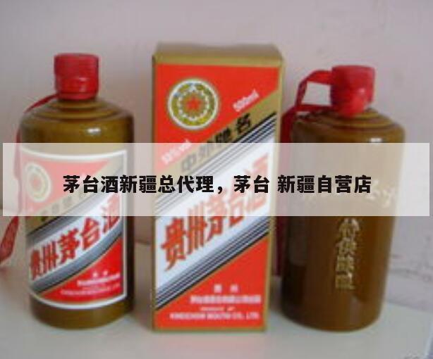 茅台酒新疆总代理，茅台 新疆自营店