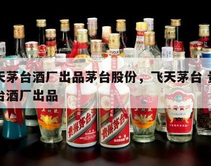 飞天茅台酒厂出品茅台股份,飞天茅台 贵州茅台酒厂出品