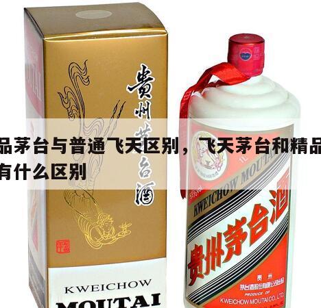 精品茅台与普通飞天区别,飞天茅台和精品茅台有什么区别