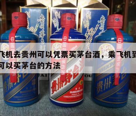 坐飞机去贵州可以凭票买茅台酒，乘飞机到贵州可以买茅台的方法
