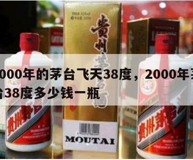 2000年的茅台飞天38度,2000年茅台38度多少钱一瓶