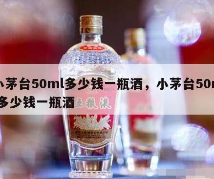 小茅台50ml多少钱一瓶酒，小茅台50ml多少钱一瓶酒