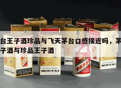 茅台王子酒珍品与飞天茅台口感接近吗，茅台王子酒与珍品王子酒