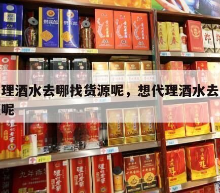 想代理酒水去哪找货源呢，想代理酒水去哪找货源呢
