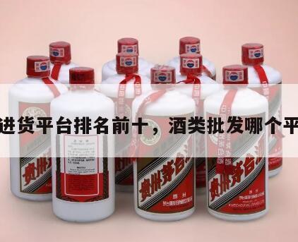 酒类进货平台排名前十，酒类批发哪个平台好
