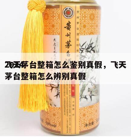2024
飞天茅台整箱怎么鉴别真假，飞天茅台整箱怎么辨别真假