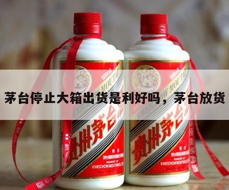 茅台停止大箱出货是利好吗，茅台放货