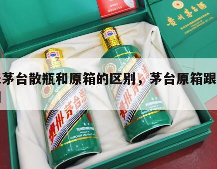 飞天茅台散瓶和原箱的区别，茅台原箱跟散飞区别