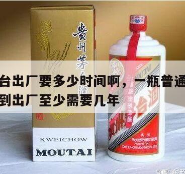 一瓶茅台出厂要多少时间啊，一瓶普通茅台酒从投料到出厂至少需要几年