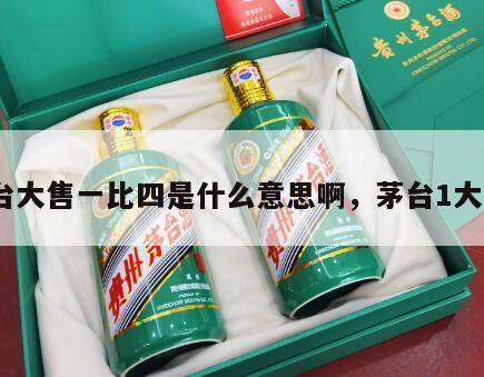 茅台大售一比四是什么意思啊，茅台1大4小