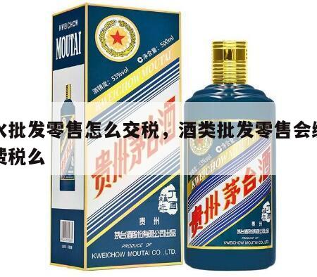 酒水批发零售怎么交税，酒类批发零售会缴纳消费税么