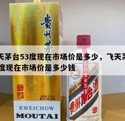 飞天茅台53度现在市场价是多少，飞天茅台53度现在市场价是多少钱