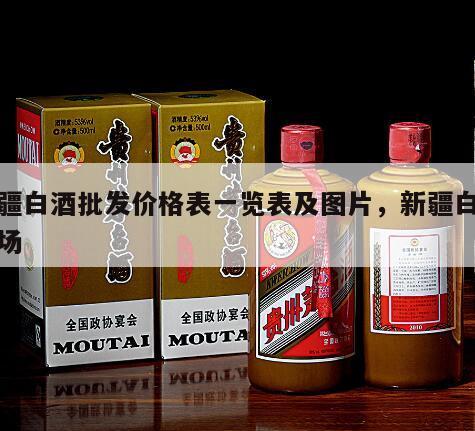 新疆白酒批发价格表一览表及图片，新疆白酒市场