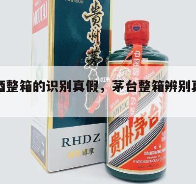 茅台酒整箱的识别真假，茅台整箱辨别真假小技巧
