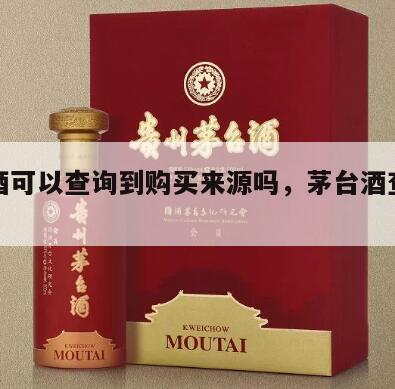 茅台酒可以查询到购买来源吗，茅台酒查怎么查