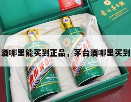 茅台酒哪里能买到正品，茅台酒哪里买到真酒