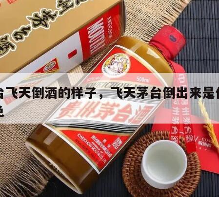 茅台飞天倒酒的样子,飞天茅台倒出来是什么颜色