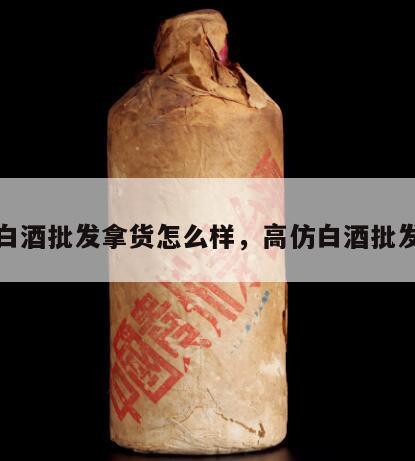 高仿白酒批发拿货怎么样,高仿白酒批发货源