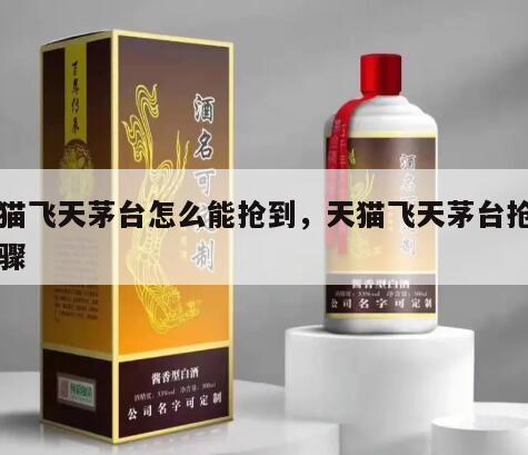 天猫飞天茅台怎么能抢到,天猫飞天茅台抢购步骤